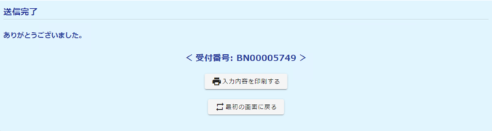 画面:送信完了 ありがとうございました。 受付番号:BN00005749 入力内容を印刷する 最初の画面にもどる